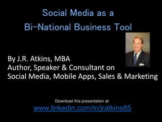 By J.R. Atkins, MBA
Author, Speaker & Consultant on
Social Media, Mobile Apps, Sales & Marketing
Social Media as a
Bi-National Business Tool
Download this presentation at:
www.linkedin.com/in/jratkins85
 