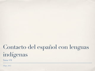 Contacto del español con lenguas
indígenas
Tema VII

Mayo, 2012
 