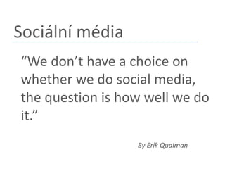 Sociální média“We don’t have a choice on whether we do social media, the question is how well we do it.”By Erik Qualman