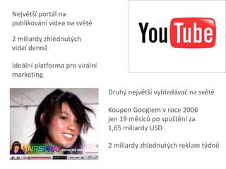 Největší portál na publikování videa na světě2 miliardy zhlédnutých videí denněIdeální platforma pro virální marketingDruhý největší vyhledávač na světěKoupen Googlem v roce 2006 jen 19 měsíců po spuštění za 1,65 miliardy USD2 miliardy zhlednutých reklam týdně