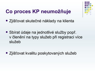 Co proces KP neumožňuje
   Zjišťovat skutečné náklady na klienta

   Sbírat údaje na jednotlivé služby popř.
    v členění na typy služeb při registraci více
    služeb

   Zjišťovat kvalitu poskytovaných služeb
 