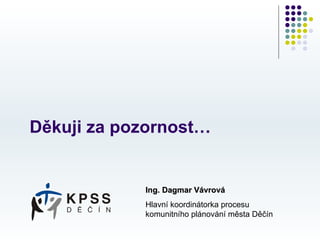 Děkuji za pozornost…


            Ing. Dagmar Vávrová
            Hlavní koordinátorka procesu
            komunitního plánování města Děčín
 