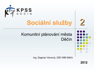 Sociální služby                        2
Komunitní plánování města
                    Děčín



     Ing. Dagmar Vávrová, OSV MM Děčín

                                         2012
 