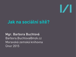 Jak na sociální sítě?
Mgr. Barbora Buchtová
Barbora.Buchtova@mzk.cz
Moravská zemská knihovna
Únor 2015
 