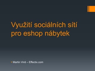 Využití sociálních sítí
pro eshop nábytek


 Martin Vinš – Effectix.com
 