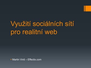 Využití sociálních sítí
pro realitní web


 Martin Vinš – Effectix.com
 