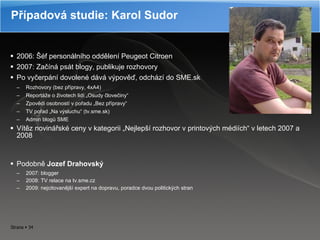 Případová studie: Karol Sudor 2006: Šéf personálního oddělení Peugeot Citroen 2007: Začíná psát blogy, publikuje rozhovory  Po vyčerpání dovolené dává výpověď, odchází do SME.sk Rozhovory (bez přípravy, 4xA4) Reportáže o životech lidí „Osudy človečiny“ Zpovědi osobností v pořadu „Bez přípravy“ TV pořad „Na výsluchu“ (tv.sme.sk) Admin blogů SME Vítěz novinářské ceny v kategorii „Nejlepší rozhovor v printových médiích“ v letech 2007 a 2008 Podobně  Jozef Drahovský 2007: blogger 2008: TV relace na tv.sme.cz 2009: nejcitovanější expert na dopravu, poradce dvou politických stran 