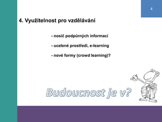 4

4. Využitelnost pro vzdělávání

            - nosič podpůrných informací

            - ucelené prostředí, e-learning

            - nové formy (crowd learning)?
 