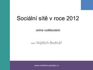 Sociální sítě v roce 2012
             očima vzdělavatelů



     PhDr.   Vojtěch Bednář




        www.medialni-poradce.cz
 