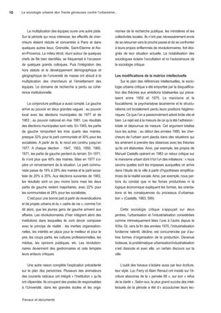 10   La sociologie urbaine des Trente glorieuses contre l’urbanisme...




        La multiplication des équipes ouvre une autre piste.        nismes de la recherche publique, les ministères et les
     sur la période qui nous intéresse, les effectifs de cher-      collectivités locales. ils n’ont pas nécessairement envie
     cheurs étaient réduits et concentrés à Paris et dans           de se retourner vers le proche passé et de se confronter
     quelques autres lieux, grenoble, saint-etienne et aix-         à leurs propos enflammés de révolutionnaires, fort éloi-
     en-Provence. Le milieu étroit, réuni autour de quelques        gnés de leur situation actuelle. La notabilisation des
     chefs de file bien identifiés, se fréquentait à l’occasion     sociologues éclaire l’occultation et ici l’autocensure de
     de quelques grands colloques. Puis l’intégration des           la sociologie critique.
     hors statuts et le développement démographique et
     géographique de l’université de masse ont abouti à la          les modifications de la matrice intellectuelle
     multiplication des chercheurs et l’émiettement des                  sur le plan des références intellectuelles, la socio-
     équipes. Le domaine de recherche a perdu sa cohé-              logie urbaine critique a été emportée par la disqualifica-
     rence institutionnelle.                                        tion des théories aux ambitions totalisantes qui préva-
                                                                    laient entre 1950 et 1975. Le marxisme et le
          La conjoncture politique a aussi compté. La gauche        foucaldisme, la psychanalyse lacanienne et le structu-
     arrive au pouvoir en deux grandes vagues : au pouvoir          ralisme ont brutalement perdu leurs positions hégémo-
     local avec les élections municipales de 1977 et de             niques. Ce que l’on a passionnément adoré brûle vite et
     1983 ; au pouvoir national en mai 1981. Les résultats          bien. Le rejet est à la mesure de ce qu’a été l’adhésion :
     des élections municipales sont nets. en 1945, les partis       totale et dépourvue de mesure. Cet argument totalise
     de gauche remportent les trois quarts des mairies,             tous les autres ; au début des années 1980, les cher-
     presque 32% pour le parti communiste et 30% pour les           cheurs de l’urbain sont placés dans des situations qui
     socialistes. a partir de là, le recul est continu jusqu’en     les amènent à prendre des distances avec les théories
     1977. a chaque élection : 1947, 1953, 1959, 1965,              qu’ils ont élaborées. ainsi, par exemple, les propos de
     1971, les partis de gauche perdent du terrain. en 1971,        Manuel Castells opérant en 1983 un retour critique sur
     ils n’ont plus que 49% des mairies. Mais en 1977 s’o-          le marxisme urbain dont il fut l’un des initiateurs : « nous
     père un renversement de la situation. Le parti commu-          savons quelles sont les impasses auxquelles on arrive
     niste passe de 18% à 28% des mairies et le parti socia-        dans l’étude de la ville à partir d’hypothèses simplifica-
     liste de 20% à 35%. aux élections suivantes de 1983,           trices de la réalité sociale. ainsi, par exemple, nous par-
     les résultats sont un peu moins bons mais les deux             tons du constat que ni les forces productives ni la
     partis de gauche restent majoritaires, avec 22% pour           logique économique expliquent les formes, les orienta-
     les communistes et 28% pour les socialistes.                   tions et les conséquences du processus d’urbanisa-
          C’est pour une bonne part à partir de revendications      tion » (Castells, 1983, 599).
     et de projets urbains et du « cadre de vie », comme l’on
     dit alors, que les jeunes gens de gauche arrivent aux               Cette sociologie critique s’appuyait sur deux
     affaires. Les révolutionnaires d’hier intègrent alors des      jambes, l’urbanisation et l’industrialisation considérées
     institutions dans lesquelles ils vont devoir composer          comme intrinsèquement liées l’une à l’autre depuis le
     avec le principe de réalité : les inerties organisation-       XiXe. or, vers la fin des années 1970, l’industrialisation
     nelles, les intérêts en place pour le meilleur et pour le      fordienne ralentit, décline, est concurrencée par d’au-
     pire, les coups partis, les cultures professionnelles, les     tres formes d’organisation de la production. Devenue
     médias, les opinions publiques, etc. Les révolution-           boiteuse, la problématique urbanisation/industrialisation
     naires deviennent des gestionnaires et cela tempère            s’est dissoute et avec elle, un certain discours sur la
     leurs ardeurs critiques.                                       ville.


         une autre raison complète l’explication précédente              L’oubli des travaux s’éclaire aussi par leur écriture,
     sur le plan des personnes. Plusieurs des animateurs            leur style. Luc Ferry et alain renaut ont insisté sur l’é-
     des courants radicaux ont intégré « l’institution » qu’ils     criture absconse de la « pensée 68 », sur son « refus
     ont vilipendée. ils occupent des postes de responsables        de la clarté ». selon eux, le plus grand succès des intel-
     à l’université, dans les grandes écoles et les orga-           lectuels de la période a été d’« accoutumer leurs lec-


     Travauxetdocuments
 