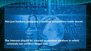 Perpetrators of Cyber Crime
Not just hackers (company’s seeking competitors trade secret)
The internet should be viewed as another medium in which
criminals can conduct illegal acts
 