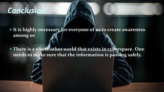 Conclusion
 It is highly necessary for everyone of us to create awareness
among us
 There is a whole other world that exists in cyberspace. One
needs to make sure that the information is passing safely.
 