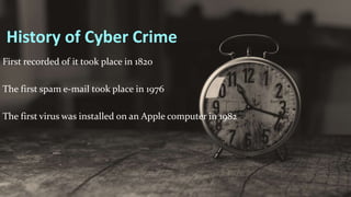 History of Cyber Crime
First recorded of it took place in 1820
The first spam e-mail took place in 1976
The first virus was installed on an Apple computer in 1982
 