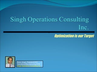 Optimization is our Target z Robin Singh, President/CEO Operations/Manufacturing-SCM Singh Operations Consulting Inc. 