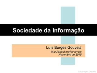 Luis Borges GouveiaLuis Borges Gouveia
Sociedade da Informação
Luís Borges Gouveia
http://about.me/lbgouveia
Novembro de 2015
 