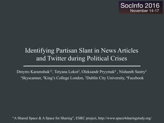Identifying Partisan Slant in News Articles
and Twitter during Political Crises
Dmytro Karamshuk12, Tetyana Lokot3, Oleksandr Pryymak4 , Nishanth Sastry2
1Skyscanner, 2King’s College London, 3Dublin City University, 4Facebook
“A Shared Space & A Space for Sharing”, ESRC project, http://www.space4sharingstudy.org/
 