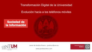 Transformación Digital de la Universidad
Evolución hacia a los teléfonos móviles
Javier de Andrés Rivero - jandresr@um.es
www.javideandres.com
 