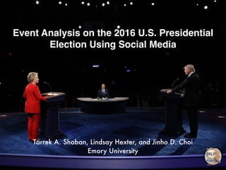 Event Analysis on the 2016 U.S. Presidential
Election Using Social Media
Tarrek A. Shaban, Lindsay Hexter, and Jinho D. Choi
Emory University
 
