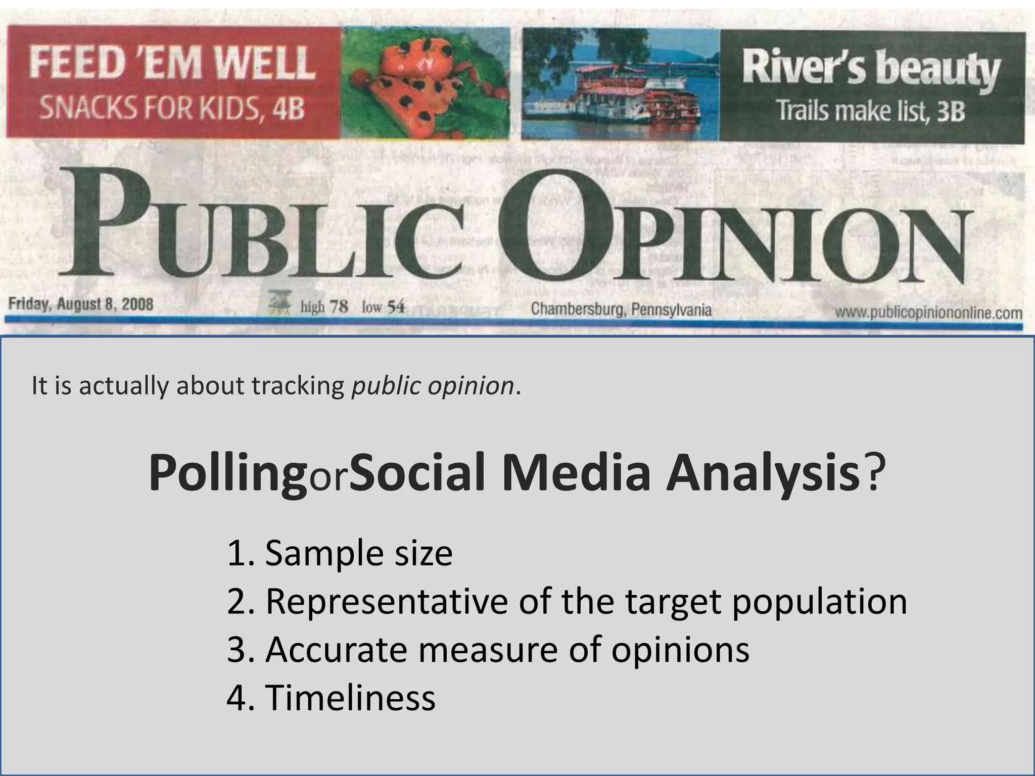 It is actually about tracking public opinion.


          PollingorSocial Media Analysis?
                 1. Sample size
                 2. Representative of the target population
                 3. Accurate measure of opinions
                 4. Timeliness
                    Are Twitter Users Equal in Predicting Elections? Lu Chen, Wenbo Wang, Amit Sheth   17
 
