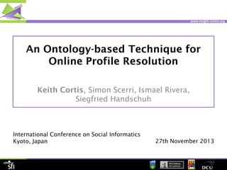 www.insight-centre.org

An Ontology-based Technique for
Online Profile Resolution
Keith Cortis, Simon Scerri, Ismael Rivera,
Siegfried Handschuh

International Conference on Social Informatics
Kyoto, Japan

27th November 2013

 