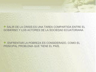  SALIR DE LA CRISIS ES UNA TAREA COMPARTIDA ENTRE EL
GOBIERNO Y LOS ACTORES DE LA SOCIEDAD ECUATORIANA
 ENFRENTAR LA POBREZA ES CONSIDERADO, COMO EL
PRINCIPAL PROBLEMA QUE TIENE EL PAÍS.
 