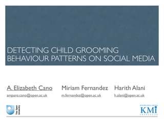 DETECTING CHILD GROOMING 
BEHAVIOUR PATTERNS ON SOCIAL MEDIA 
Miriam Fernandez 
m.fernandez@open.ac.uk 
Harith Alani 
h.alani@open.ac.uk 
A. Elizabeth Cano 
amparo.cano@open.ac.uk 
 