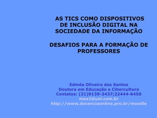 Edméa Oliveira dos Santos Doutora em Educação e Cibercultura Contatos: (21)9139-3437;22444-6450 [email_address] http://www.docenciaonline.pro.br/moodle AS TICS COMO DISPOSITIVOS DE INCLUSÃO DIGITAL NA SOCIEDADE DA INFORMAÇÃO DESAFIOS PARA A FORMAÇÃO DE PROFESSORES 