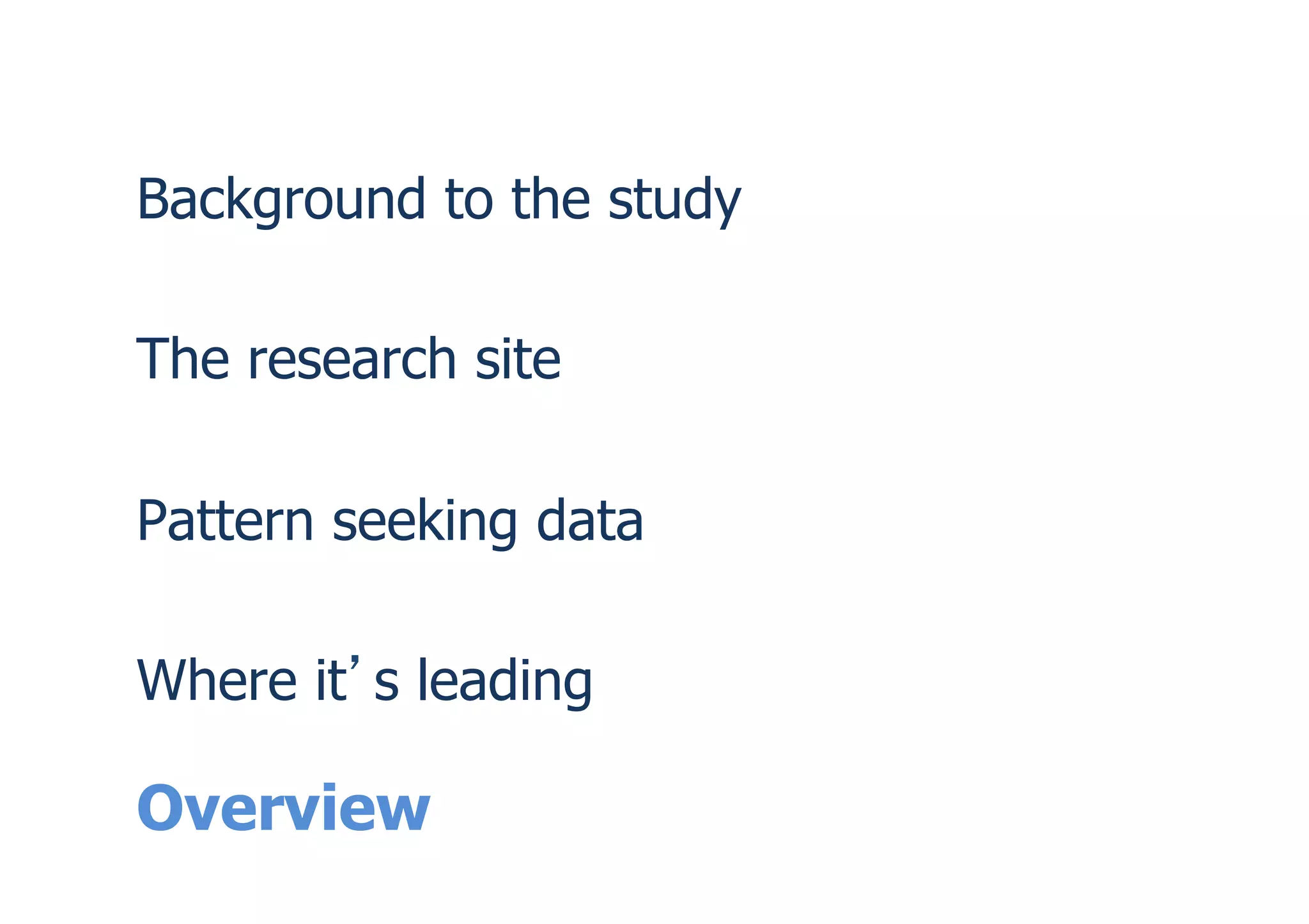 Overview
Background to the study
The research site
Pattern seeking data
Where it s leading
 