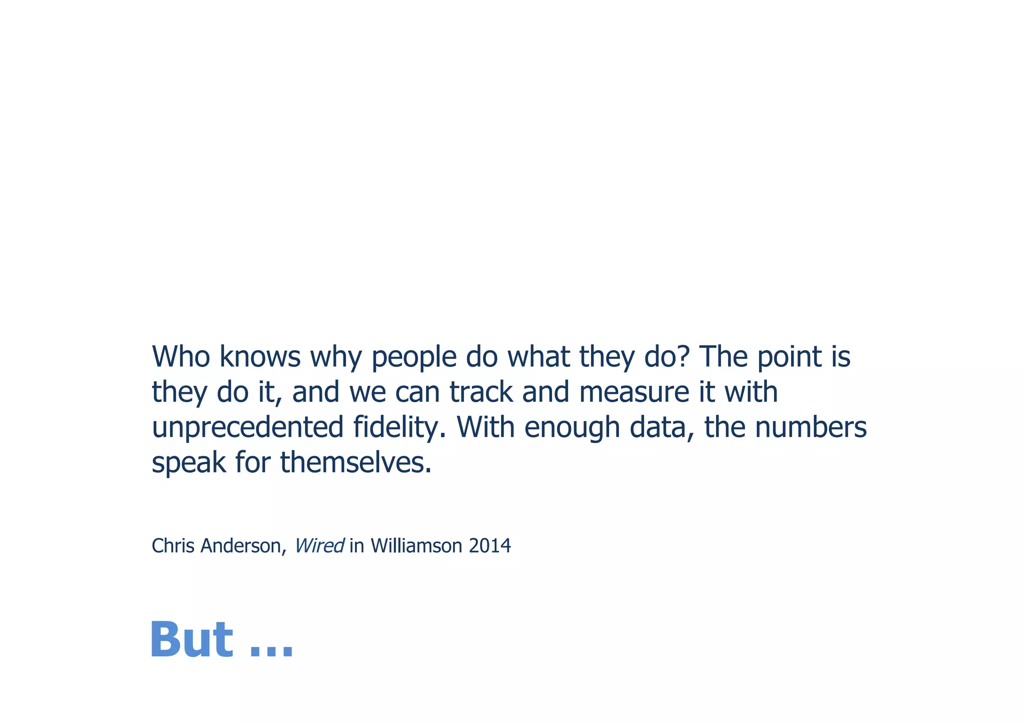 Who knows why people do what they do? The point is
they do it, and we can track and measure it with
unprecedented fidelity. With enough data, the numbers
speak for themselves.
Chris Anderson, Wired in Williamson 2014
But …
 