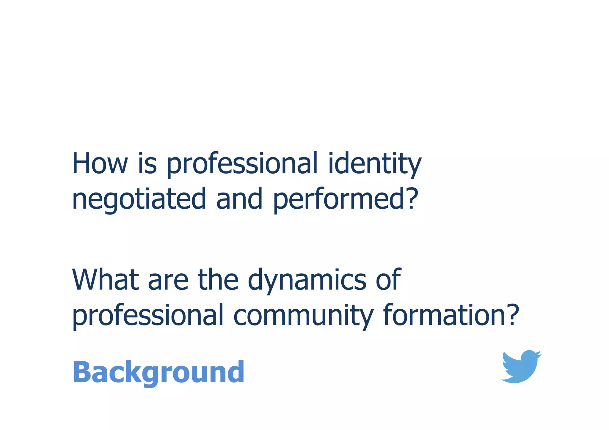 Background
How is professional identity
negotiated and performed?
What are the dynamics of
professional community formation?
 