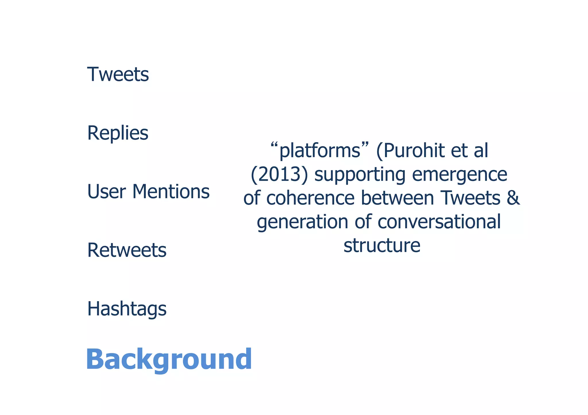 Background
Tweets
Replies
User Mentions
Retweets
Hashtags
platforms (Purohit et al
(2013) supporting emergence
of coherence between Tweets &
generation of conversational
structure
 