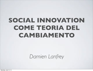 SOCIAL INNOVATION
COME TEORIA DEL
CAMBIAMENTO
Damien Lanfrey
Saturday, June 14, 14
 