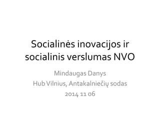 Socialinės inovacijos ir 
socialinis verslumas NVO 
Mindaugas Danys 
HubVilnius, Antakalniečių sodas 
2014 11 06 
 