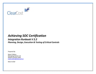Achieving SOC Certification
Integration Runbook V 2.2
Planning, Design, Execution & Testing of Critical Controls
Prepared By:
Mark S Mahre
Managing Partner US
Mobile 678-641-0390
mark.mahre@clearcost.us
March 2018
 
