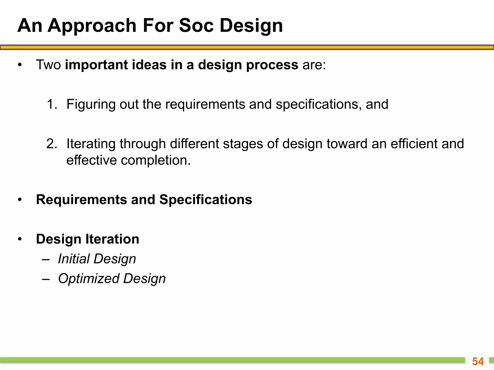 An Approach For Soc Design
• Two important ideas in a design process are:
1. Figuring out the requirements and specifications, and
2. Iterating through different stages of design toward an efficient and
effective completion.
• Requirements and Specifications
• Design Iteration
– Initial Design
– Optimized Design
54
 