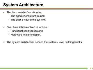 System Architecture
• The term architecture denotes:
– The operational structure and
– The user’s view of the system.
• Over time, it has evolved to include
– Functional specification and
– Hardware implementation.
• The system architecture defines the system - level building blocks
2
 