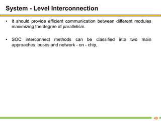 System - Level Interconnection
• It should provide efficient communication between different modules
maximizing the degree of parallelism.
• SOC interconnect methods can be classified into two main
approaches: buses and network - on - chip,
49
 