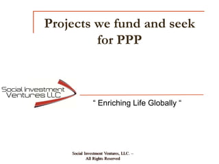 Projects we fund and seekfor PPP “ Enriching Life Globally “ 