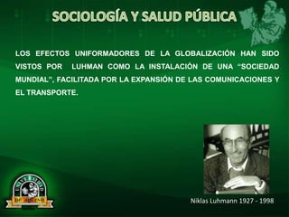 LOS EFECTOS UNIFORMADORES DE LA GLOBALIZACIÓN HAN SIDO
VISTOS POR LUHMAN COMO LA INSTALACIÓN DE UNA “SOCIEDAD
MUNDIAL”, FACILITADA POR LA EXPANSIÓN DE LAS COMUNICACIONES Y
EL TRANSPORTE.
Niklas Luhmann 1927 - 1998
 