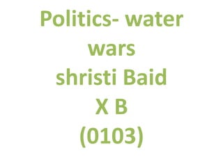 Politics- water
wars
shristi Baid
XB
(0103)

 
