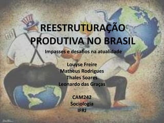 REESTRUTURAÇÃO
PRODUTIVA NO BRASIL
Impasses e desafios na atualidade
Louyse Freire
Matheus Rodrigues
Thales Soares
Leonardo das Graças
CAM242
Sociologia
IFRJ

 