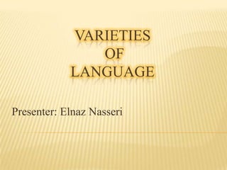 VARIETIES
OF
LANGUAGE
Presenter: Elnaz Nasseri
 