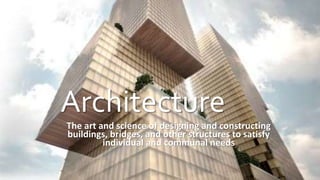 Architecture
The art and science of designing and constructing
buildings, bridges, and other structures to satisfy
individual and communal needs
 