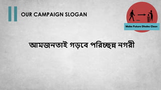 OUR CAMPAIGN SLOGAN
আমজনতাই গড়বে পরিচ্ছন্ন নগিী
Make Future Dhaka Clean
 