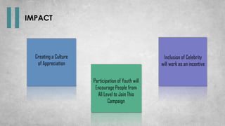 Creating a Culture
of Appreciation
Participation of Youth will
Encourage People from
All Level to Join This
Campaign
Inclusion of Celebrity
will work as an incentive
IMPACT
 