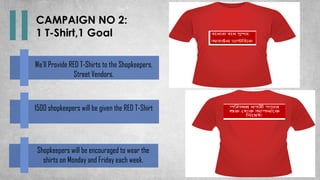 CAMPAIGN NO 2:
1 T-Shirt,1 Goal
Shopkeepers will be encouraged to wear the
shirts on Monday and Friday each week.
1500 shopkeepers will be given the RED T-Shirt
We’ll Provide RED T-Shirts to the Shopkeepers,
Street Vendors.
 