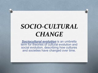 SOCIO-CULTURAL
CHANGE
Sociocultural evolution is an umbrella
term for theories of cultural evolution and
social evolution, describing how cultures
and societies have changed over time.
 