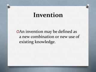 Invention
OAn invention may be defined as
a new combination or new use of
existing knowledge.
 