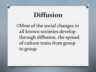 Diffusion
OMost of the social changes in
all known societies develop
through diffusion, the spread
of culture traits from group
to group
 
