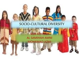 SOCIO-CULTURAL DIVERSITY
NUR ATHIRAH
AL SAMIHAH AMNI
MOHAMAD AZMI
 